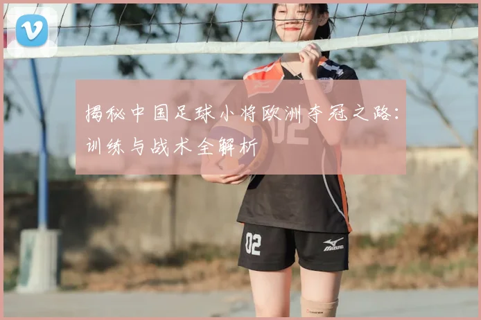揭秘中国足球小将欧洲夺冠之路:训练与战术全解析