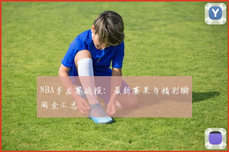NBA季后赛战报：最新赛果与精彩瞬间全汇总