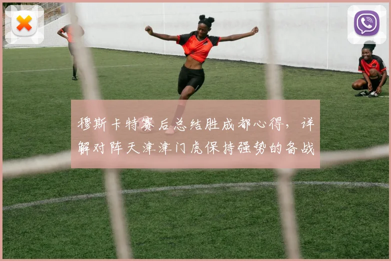 穆斯卡特赛后总结胜成都心得,详解对阵天津津门虎保持强势的备战策略