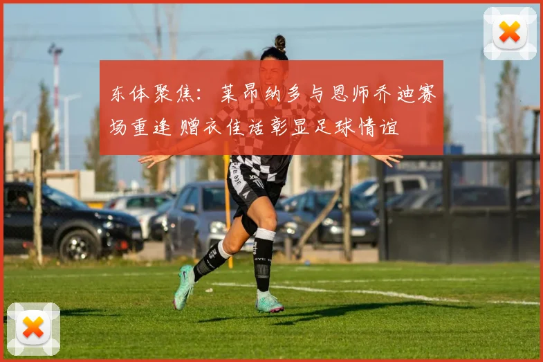 东体聚焦：莱昂纳多与恩师乔迪赛场重逢 赠衣佳话彰显足球情谊