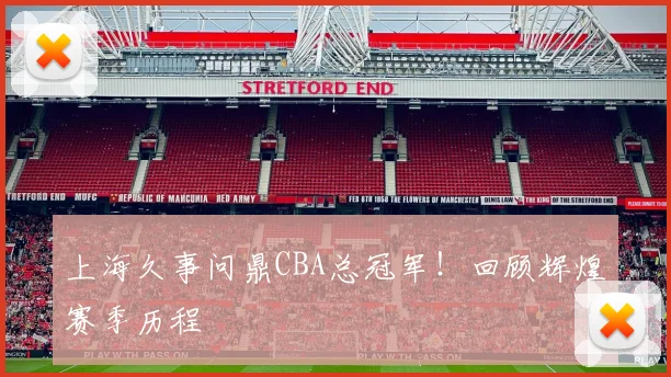 上海久事问鼎CBA总冠军!回顾辉煌赛季历程