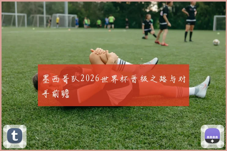 墨西哥队2026世界杯晋级之路与对手前瞻