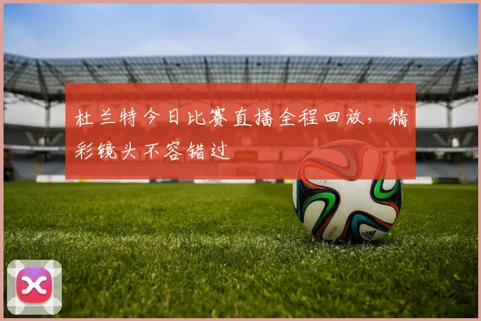 杜兰特今日比赛直播全程回放,精彩镜头不容错过