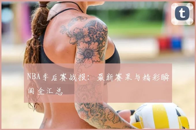 NBA季后赛战报：最新赛果与精彩瞬间全汇总