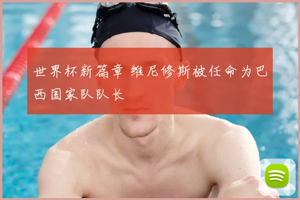 世界杯新篇章 维尼修斯被任命为巴西国家队队长