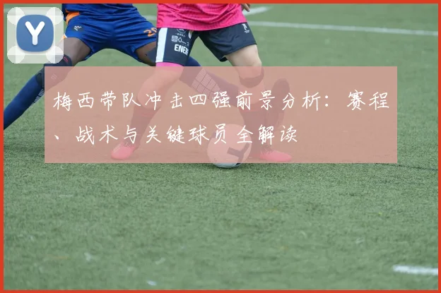 梅西带队冲击四强前景分析：赛程、战术与关键球员全解读