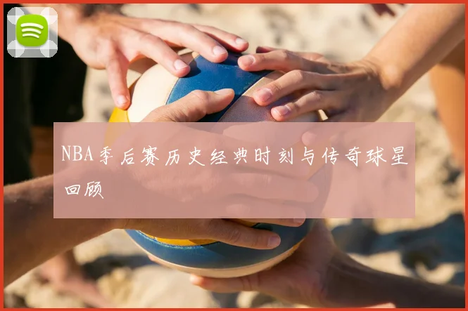 NBA季后赛历史经典时刻与传奇球星回顾