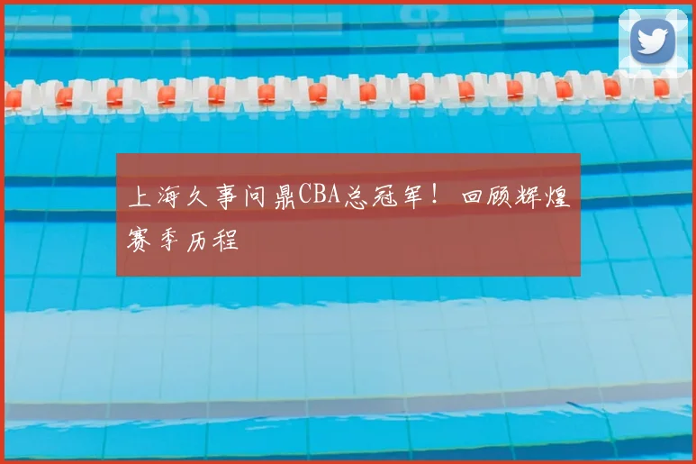 上海久事问鼎CBA总冠军！回顾辉煌赛季历程